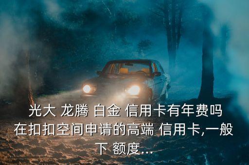 光大龍騰白金信用卡額度是多少錢,光大銀聯(lián)龍騰白金信用卡年費(fèi)