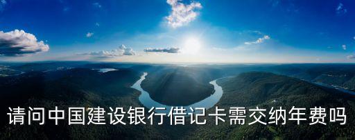 請(qǐng)問(wèn)中國(guó)建設(shè)銀行借記卡需交納年費(fèi)嗎