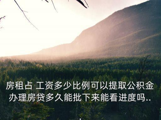 房租占 工資多少比例可以提取公積金辦理房貸多久能批下來能看進(jìn)度嗎...