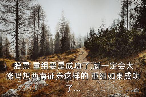  股票 重組要是成功了,就一定會(huì)大漲嗎想西南證券這樣的 重組如果成功了...