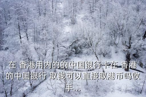 在 香港用內(nèi)的的中國(guó)銀行卡在 香港的中國(guó)銀行 取錢可以直接取港幣嗎收手...