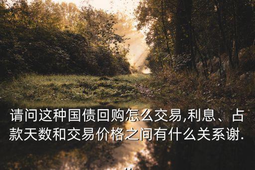 請問這種國債回購怎么交易,利息、占款天數(shù)和交易價格之間有什么關(guān)系謝...