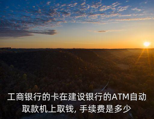 建行到工行提款手續(xù)費(fèi)是多少,農(nóng)行的銀行卡在建行提款有手續(xù)費(fèi)么
