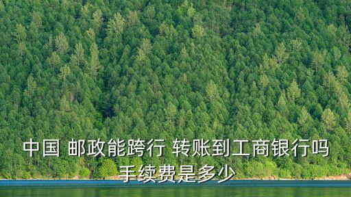 中國 郵政能跨行 轉(zhuǎn)賬到工商銀行嗎 手續(xù)費是多少