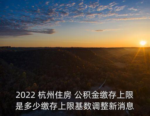 2022 杭州住房 公積金繳存上限是多少繳存上限基數(shù)調(diào)整新消息