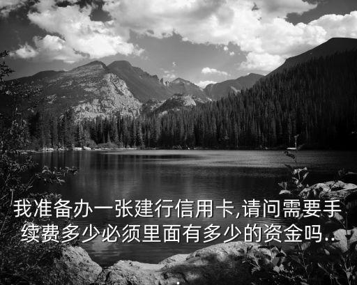 我準(zhǔn)備辦一張建行信用卡,請(qǐng)問(wèn)需要手續(xù)費(fèi)多少必須里面有多少的資金嗎...