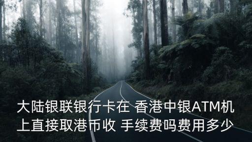 大陸銀聯(lián)銀行卡在 香港中銀ATM機(jī)上直接取港幣收 手續(xù)費(fèi)嗎費(fèi)用多少