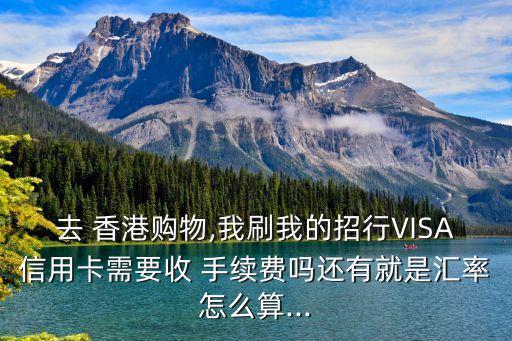 去 香港購物,我刷我的招行VISA信用卡需要收 手續(xù)費嗎還有就是匯率怎么算...