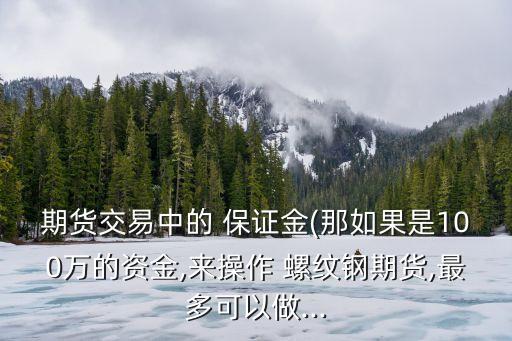 期貨交易中的 保證金(那如果是100萬的資金,來操作 螺紋鋼期貨,最多可以做...