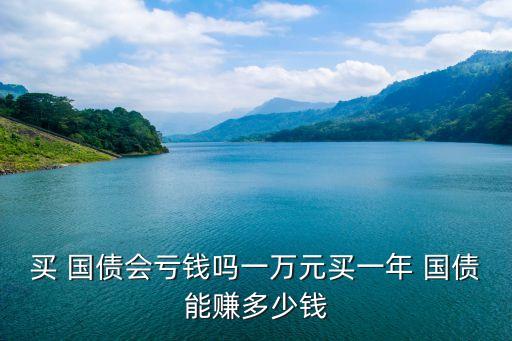 買 國(guó)債會(huì)虧錢嗎一萬元買一年 國(guó)債能賺多少錢