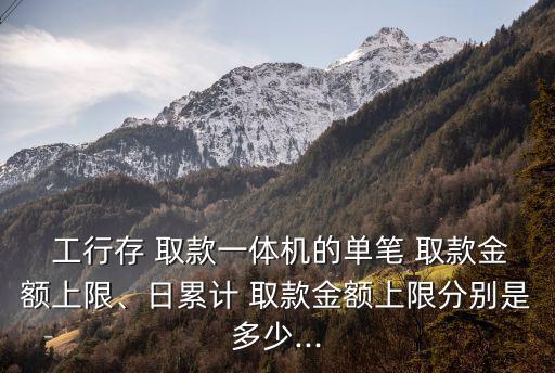 工行自動存取款機一次最多存多少,工行的自動取款機可以存定期嗎
