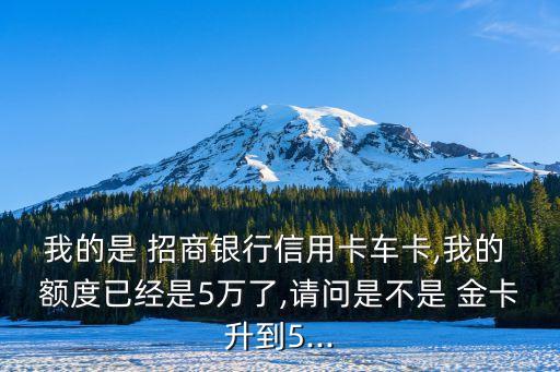 我的是 招商銀行信用卡車(chē)卡,我的 額度已經(jīng)是5萬(wàn)了,請(qǐng)問(wèn)是不是 金卡升到5...