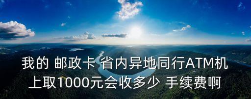 我的 郵政卡 省內(nèi)異地同行ATM機(jī)上取1000元會收多少 手續(xù)費(fèi)啊
