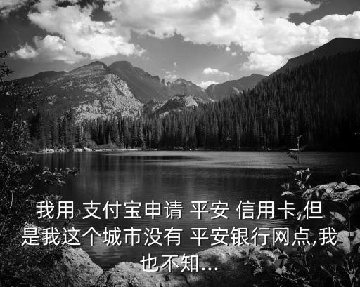 我用 支付寶申請 平安 信用卡,但是我這個城市沒有 平安銀行網(wǎng)點,我也不知...