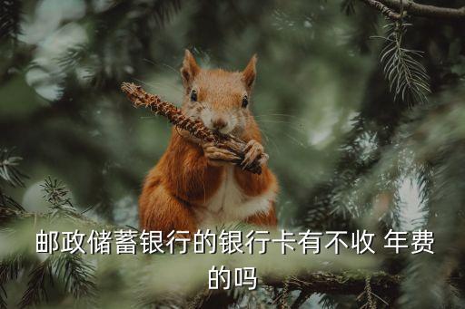  郵政儲(chǔ)蓄銀行的銀行卡有不收 年費(fèi)的嗎