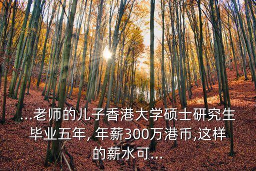 ...老師的兒子香港大學(xué)碩士研究生畢業(yè)五年, 年薪300萬(wàn)港幣,這樣的薪水可...