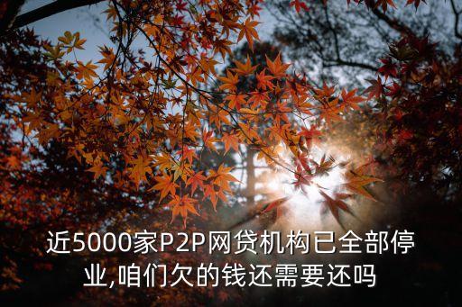 近5000家P2P網(wǎng)貸機(jī)構(gòu)已全部停業(yè),咱們欠的錢還需要還嗎