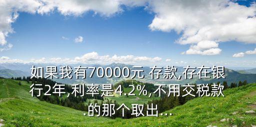 如果我有70000元 存款,存在銀行2年,利率是4.2%,不用交稅款.的那個(gè)取出...