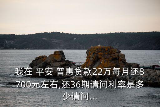 我在 平安 普惠貸款22萬每月還8700元左右,還36期請問利率是多少請問...