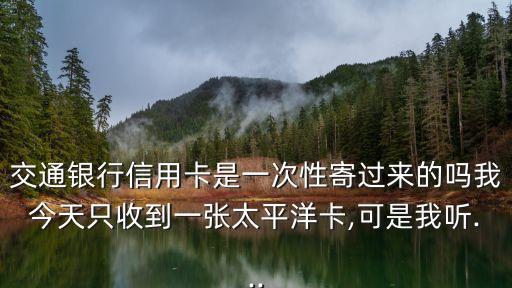 交通銀行信用卡是一次性寄過來的嗎我今天只收到一張?zhí)窖罂?可是我聽...