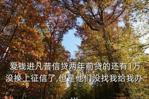  愛錢進(jìn)凡普信貸兩年前貸的還有1萬沒換上征信了,但是他們沒找我給我辦...