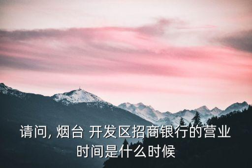 請(qǐng)問, 煙臺(tái) 開發(fā)區(qū)招商銀行的營(yíng)業(yè)時(shí)間是什么時(shí)候