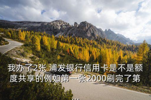 我辦了2張 浦發(fā)銀行信用卡是不是額度共享的例如第一張2000刷完了第...
