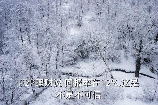 P2P理財(cái)說(shuō) 回報(bào)率在12%,這是不是不可信