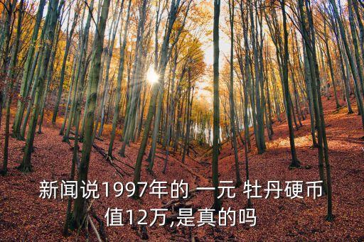 新聞說1997年的 一元 牡丹硬幣值12萬,是真的嗎