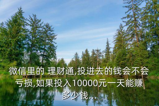 微信里的 理財(cái)通,投進(jìn)去的錢會(huì)不會(huì)虧損,如果投入10000元一天能賺多少錢...
