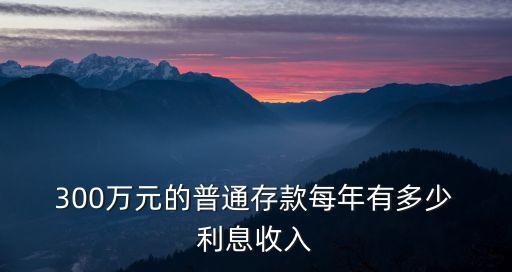  300萬元的普通存款每年有多少 利息收入
