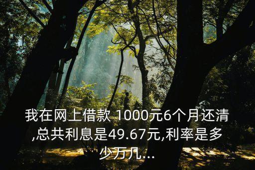 我在網(wǎng)上借款 1000元6個(gè)月還清,總共利息是49.67元,利率是多少萬幾...