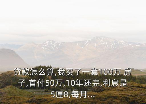 貸款怎么算,我買了一套100萬 房子,首付50萬,10年還完,利息是5厘8,每月...
