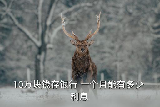 10萬存一個月利息多少,十萬塊錢一個月利息多少錢?
