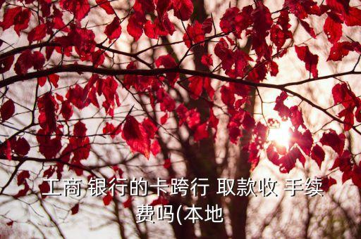 從工商銀行取款手續(xù)費(fèi)是多少,工商銀行跨行取款需不需要手續(xù)費(fèi)
