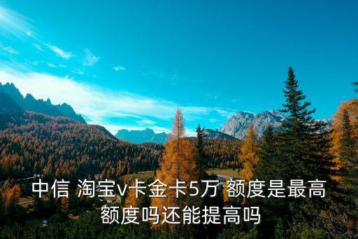 中信 淘寶v卡金卡5萬 額度是最高 額度嗎還能提高嗎