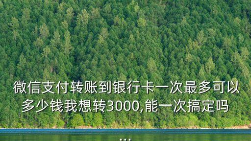  微信支付轉(zhuǎn)賬到銀行卡一次最多可以多少錢我想轉(zhuǎn)3000,能一次搞定嗎...