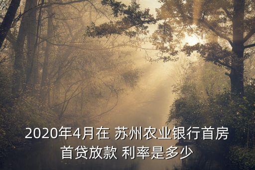 2020年4月在 蘇州農(nóng)業(yè)銀行首房首貸放款 利率是多少