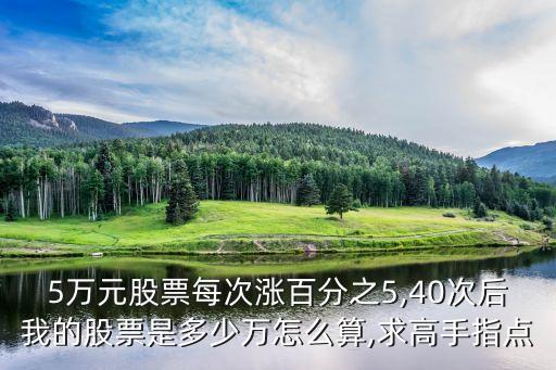 5萬(wàn)元股票每次漲百分之5,40次后我的股票是多少萬(wàn)怎么算,求高手指點(diǎn)