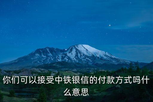 你們可以接受中鐵銀信的付款方式嗎什么意思