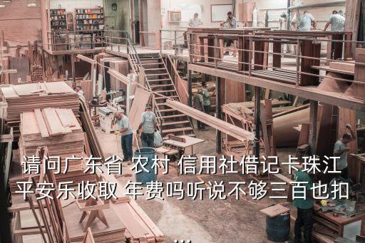 請(qǐng)問(wèn)廣東省 農(nóng)村 信用社借記卡珠江平安樂(lè)收取 年費(fèi)嗎聽說(shuō)不夠三百也扣...