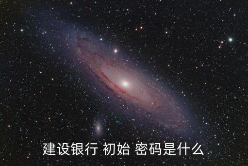 建設(shè)銀行 初始 密碼是什么