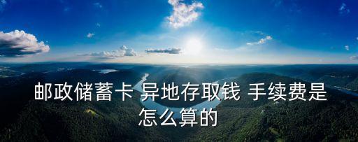  郵政儲蓄卡 異地存取錢 手續(xù)費是怎么算的