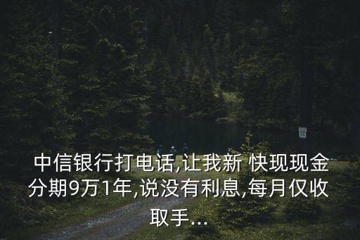  中信銀行打電話,讓我新 快現(xiàn)現(xiàn)金分期9萬1年,說沒有利息,每月僅收取手...