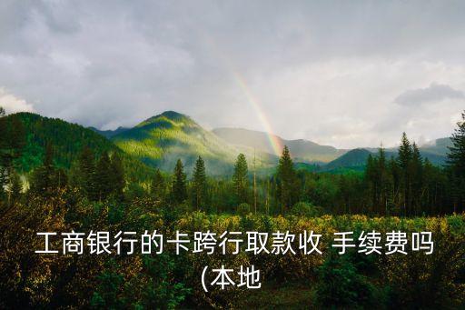 工商在外地取錢手續(xù)費(fèi)多少,工商跨行取錢要手續(xù)費(fèi)嗎