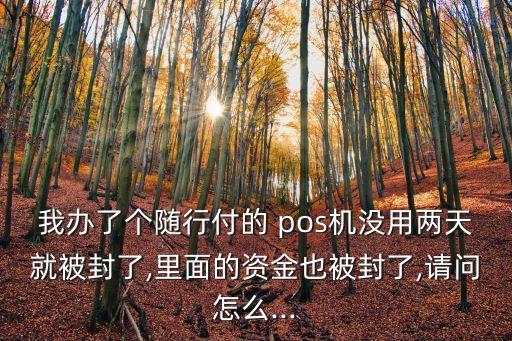 我辦了個隨行付的 pos機沒用兩天就被封了,里面的資金也被封了,請問怎么...