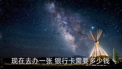 現(xiàn)在去辦一張 銀行卡需要多少錢
