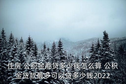 住房 公積金能貸多少錢怎么算 公積金貸款最多可以貸多少錢2022