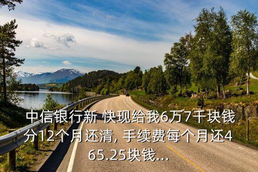  中信銀行新 快現(xiàn)給我6萬7千塊錢分12個(gè)月還清, 手續(xù)費(fèi)每個(gè)月還465.25塊錢...