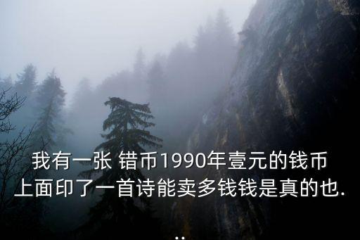 我有一張 錯(cuò)幣1990年壹元的錢幣上面印了一首詩能賣多錢錢是真的也...